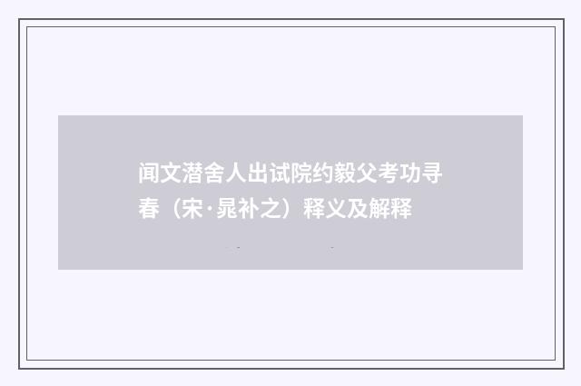 闻文潜舍人出试院约毅父考功寻春（宋·晁补之）释义及解释