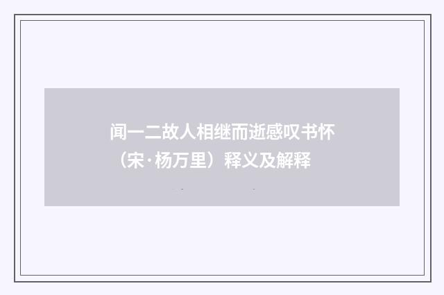 闻一二故人相继而逝感叹书怀（宋·杨万里）释义及解释