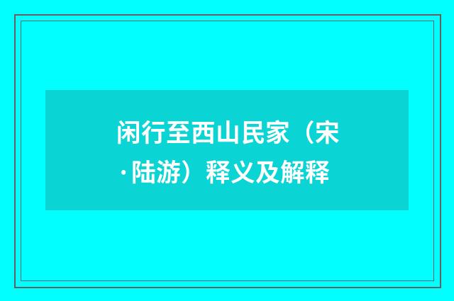 闲行至西山民家（宋·陆游）释义及解释