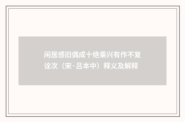 闲居感旧偶成十绝乘兴有作不复诠次（宋·吕本中）释义及解释