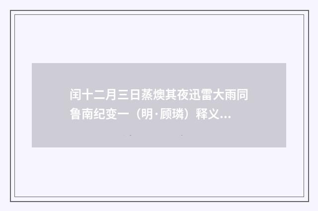 闰十二月三日蒸燠其夜迅雷大雨同鲁南纪变一（明·顾璘）释义及解释