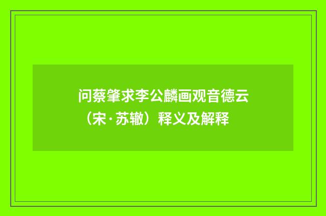 问蔡肇求李公麟画观音德云（宋·苏辙）释义及解释