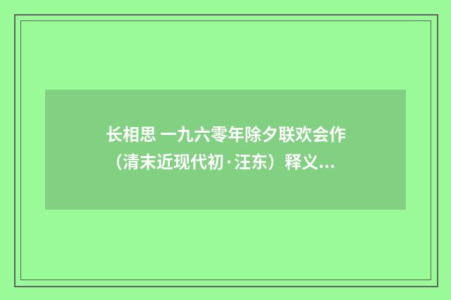长相思 一九六零年除夕联欢会作（清末近现代初·汪东）释义及解释