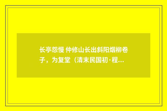 长亭怨慢 仲修山长出斜阳烟柳卷子，为复堂（清末民国初·程颂万）释义及解释