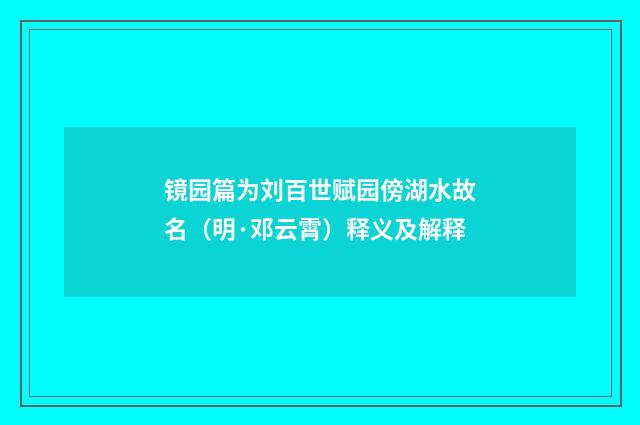 镜园篇为刘百世赋园傍湖水故名（明·邓云霄）释义及解释