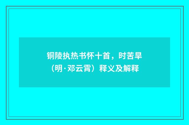 铜陵执热书怀十首，时苦旱（明·邓云霄）释义及解释