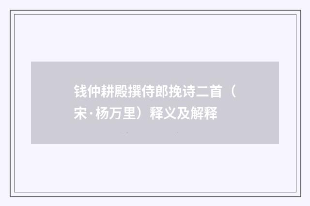 钱仲耕殿撰侍郎挽诗二首（宋·杨万里）释义及解释