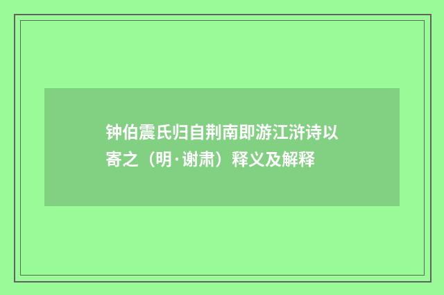 钟伯震氏归自荆南即游江浒诗以寄之（明·谢肃）释义及解释