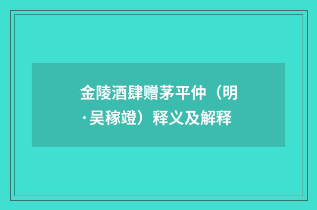 金陵酒肆赠茅平仲（明·吴稼竳）释义及解释