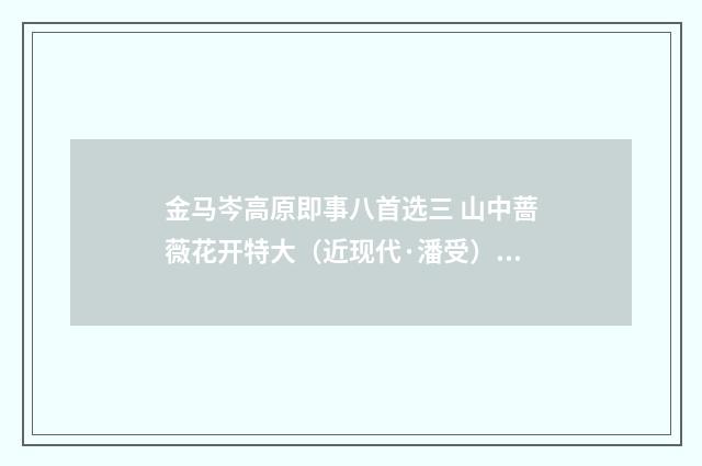 金马岑高原即事八首选三 山中蔷薇花开特大（近现代·潘受）释义及解释