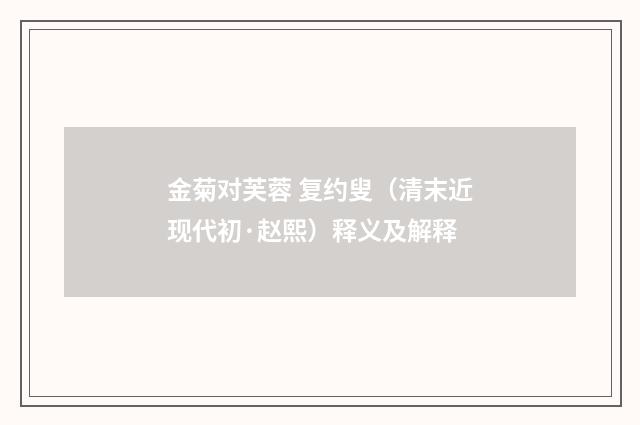 金菊对芙蓉 复约叟（清末近现代初·赵熙）释义及解释