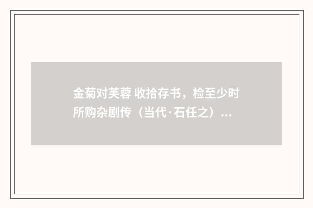金菊对芙蓉 收拾存书，检至少时所购杂剧传（当代·石任之）释义及解释