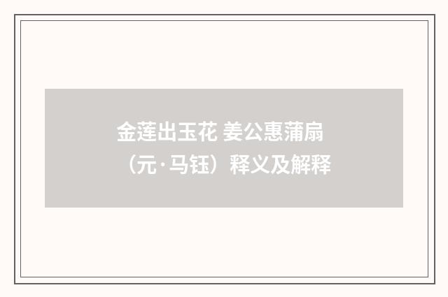 金莲出玉花 姜公惠蒲扇（元·马钰）释义及解释