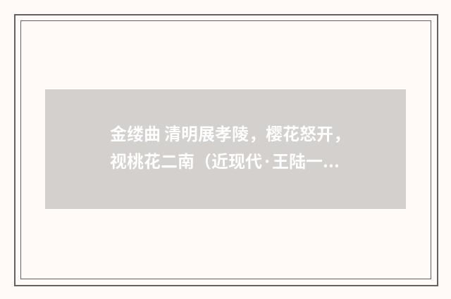 金缕曲 清明展孝陵，樱花怒开，视桃花二南（近现代·王陆一）释义及解释