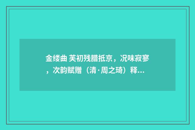 金缕曲 芙初残腊抵京，况味寂寥，次韵赋赠（清·周之琦）释义及解释