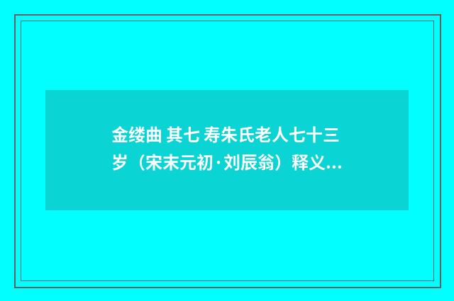金缕曲 其七 寿朱氏老人七十三岁（宋末元初·刘辰翁）释义及解释