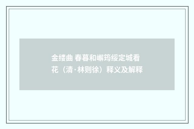 金缕曲 春暮和嶰筠绥定城看花（清·林则徐）释义及解释