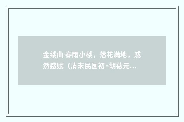 金缕曲 春雨小楼，落花满地，戚然感赋（清末民国初·胡薇元）释义及解释