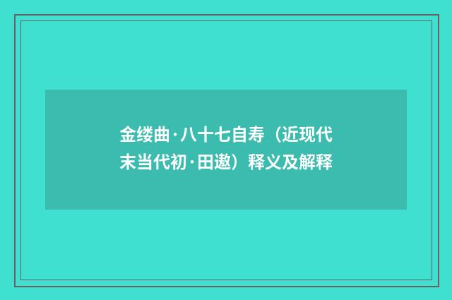 金缕曲·八十七自寿（近现代末当代初·田遨）释义及解释