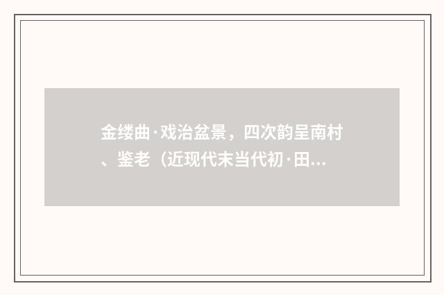 金缕曲·戏治盆景，四次韵呈南村、鉴老（近现代末当代初·田遨）释义及解释