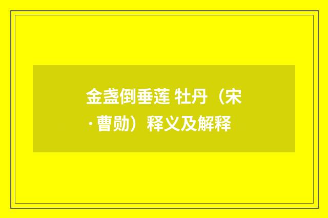 金盏倒垂莲 牡丹（宋·曹勋）释义及解释