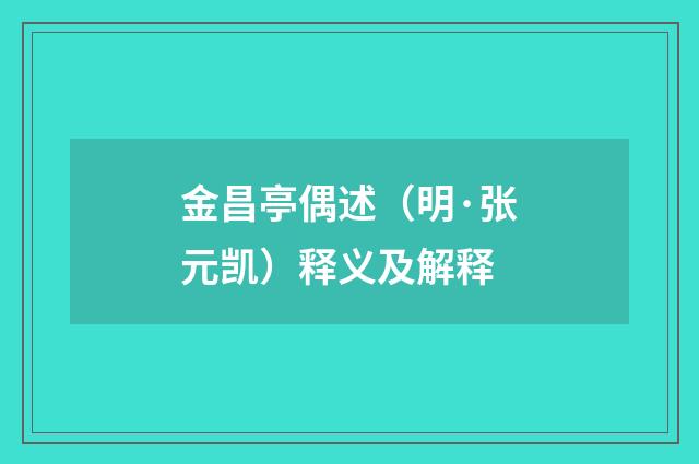金昌亭偶述（明·张元凯）释义及解释
