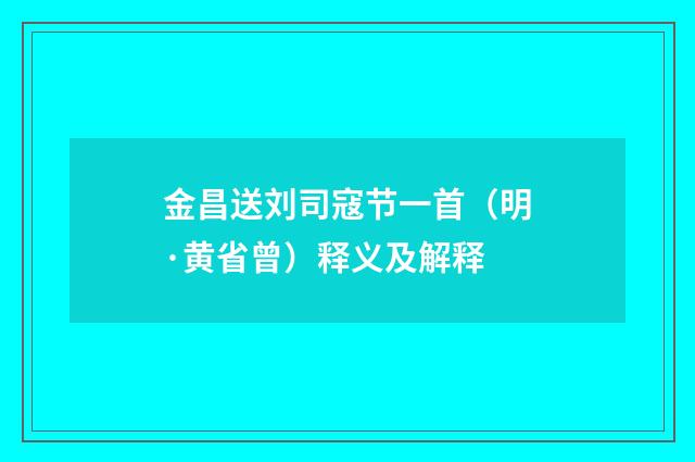 金昌送刘司寇节一首（明·黄省曾）释义及解释