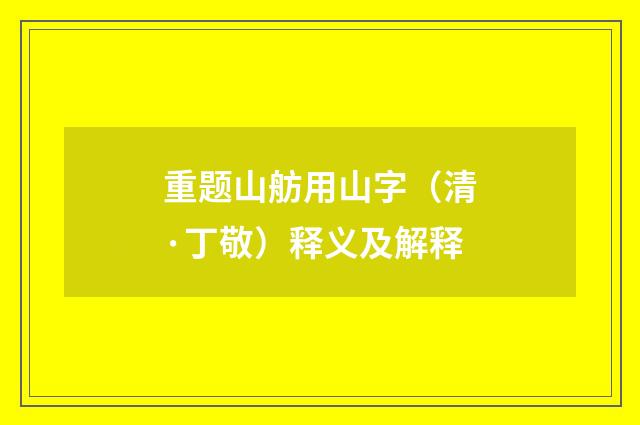 重题山舫用山字（清·丁敬）释义及解释