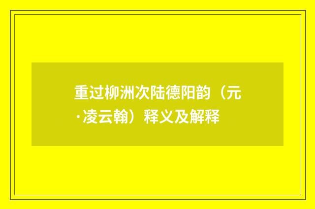 重过柳洲次陆德阳韵（元·凌云翰）释义及解释
