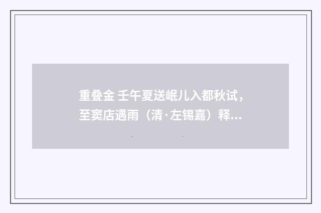 重叠金 壬午夏送岷儿入都秋试，至窦店遇雨（清·左锡嘉）释义及解释