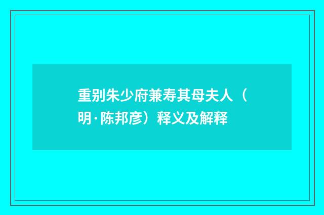 重别朱少府兼寿其母夫人（明·陈邦彦）释义及解释