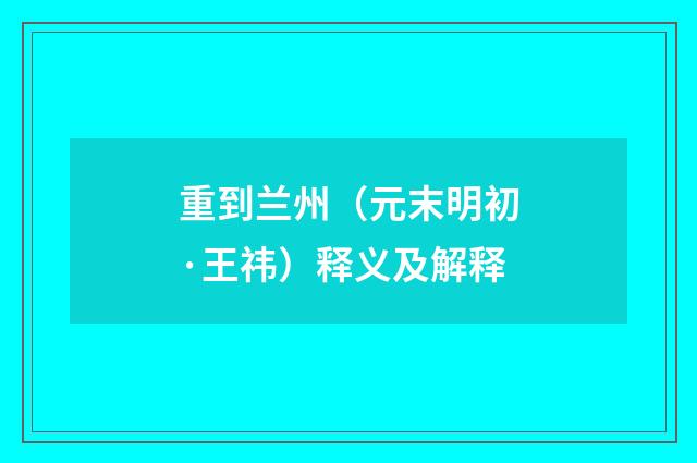 重到兰州（元末明初·王祎）释义及解释