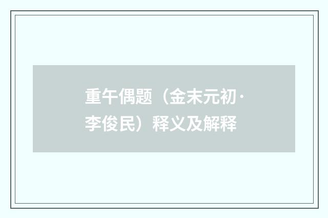 重午偶题（金末元初·李俊民）释义及解释