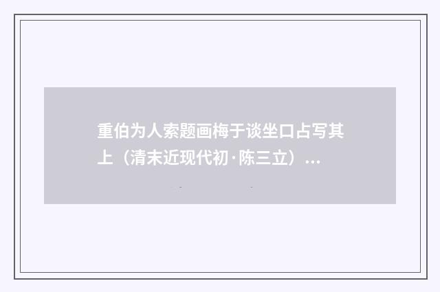 重伯为人索题画梅于谈坐口占写其上（清末近现代初·陈三立）释义及解释