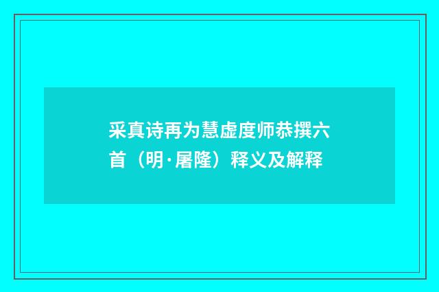 采真诗再为慧虚度师恭撰六首（明·屠隆）释义及解释