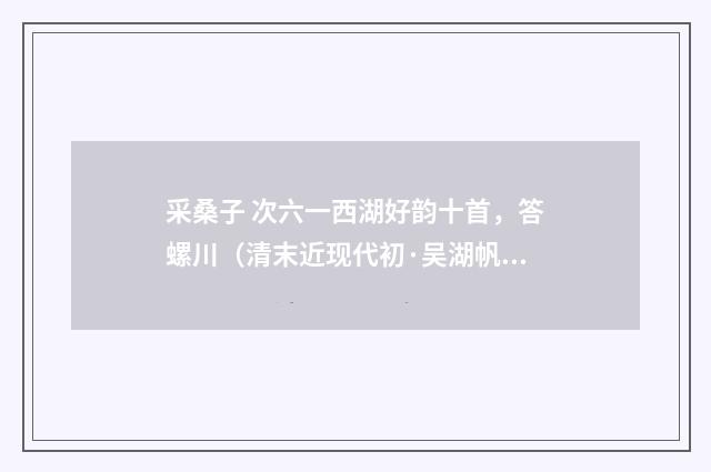 采桑子 次六一西湖好韵十首，答螺川（清末近现代初·吴湖帆）释义及解释