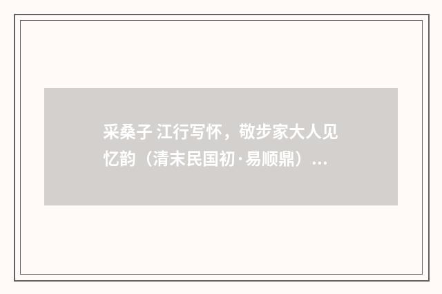 采桑子 江行写怀，敬步家大人见忆韵（清末民国初·易顺鼎）释义及解释