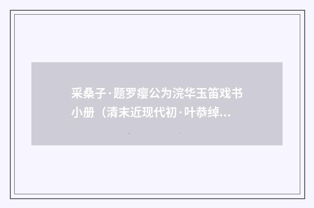 采桑子·题罗瘿公为浣华玉笛戏书小册（清末近现代初·叶恭绰）释义及解释