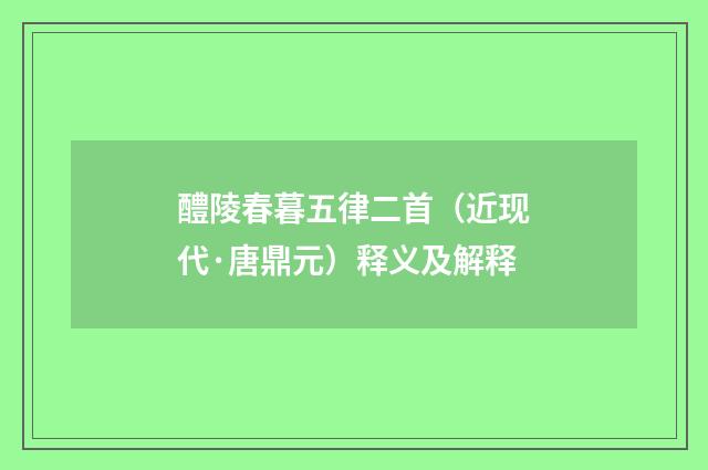 醴陵春暮五律二首（近现代·唐鼎元）释义及解释