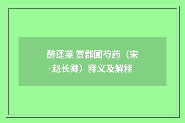 醉蓬莱 赏郡圃芍药（宋·赵长卿）释义及解释