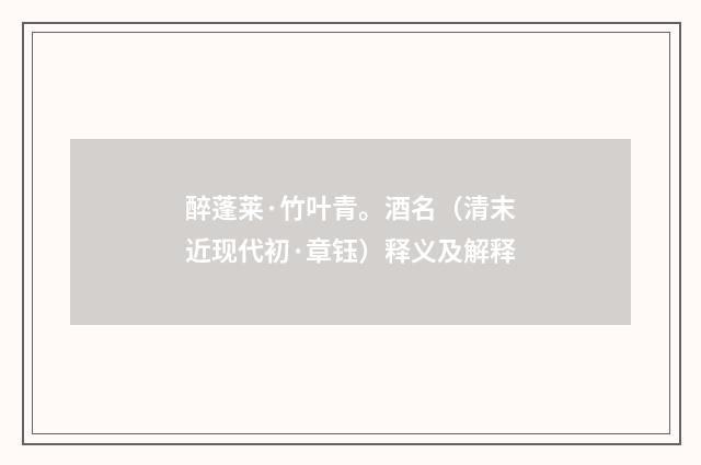 醉蓬莱·竹叶青。酒名（清末近现代初·章钰）释义及解释