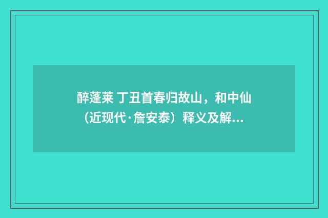 醉蓬莱 丁丑首春归故山，和中仙（近现代·詹安泰）释义及解释