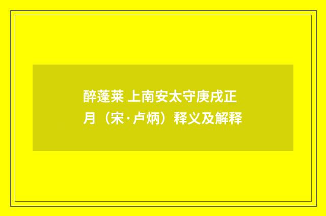 醉蓬莱 上南安太守庚戌正月（宋·卢炳）释义及解释
