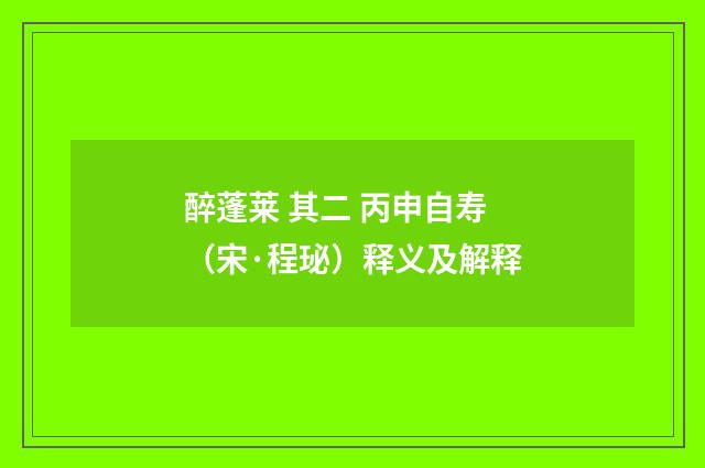 醉蓬莱 其二 丙申自寿（宋·程珌）释义及解释