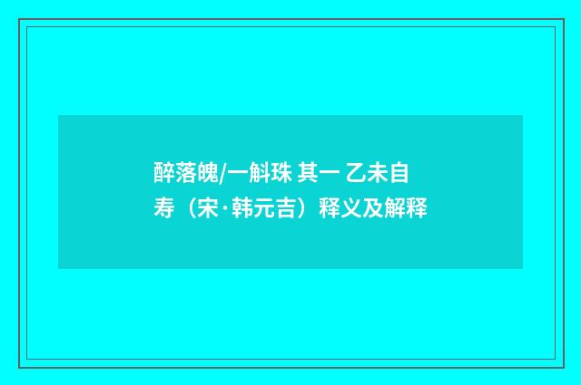 醉落魄/一斛珠 其一 乙未自寿（宋·韩元吉）释义及解释