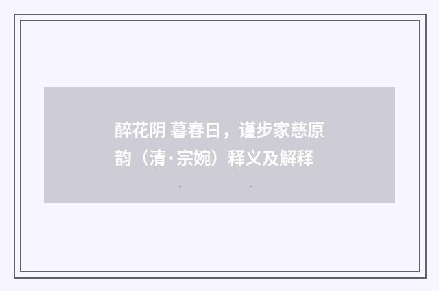 醉花阴 暮春日，谨步家慈原韵（清·宗婉）释义及解释