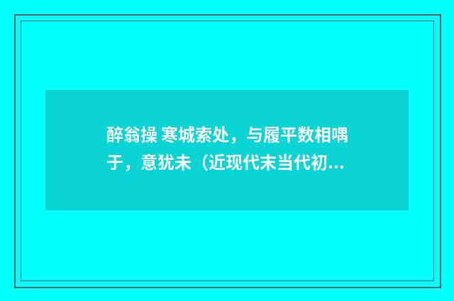 醉翁操 寒城索处，与履平数相喁于，意犹未（近现代末当代初·白敦仁）释义及解释