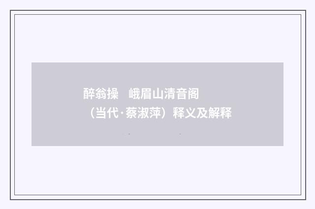醉翁操    峨眉山清音阁（当代·蔡淑萍）释义及解释