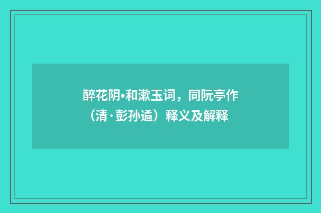 醉花阴•和漱玉词，同阮亭作（清·彭孙遹）释义及解释