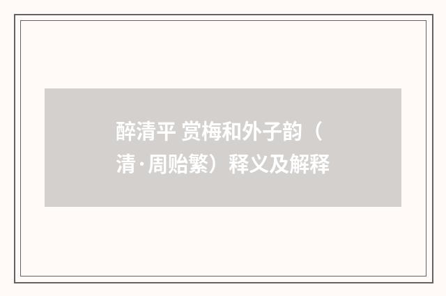 醉清平 赏梅和外子韵（清·周贻繁）释义及解释